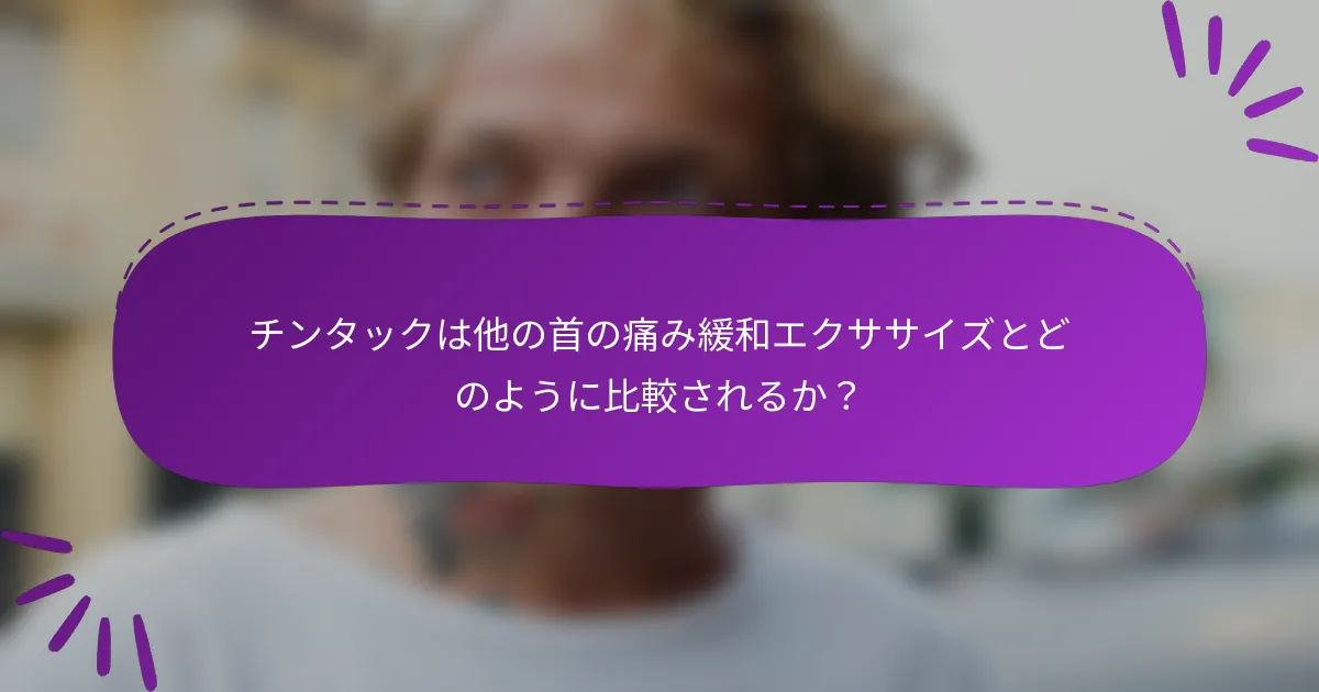 チンタックは他の首の痛み緩和エクササイズとどのように比較されるか?