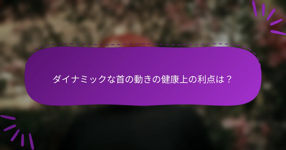 ダイナミックな首の動きの健康上の利点は?