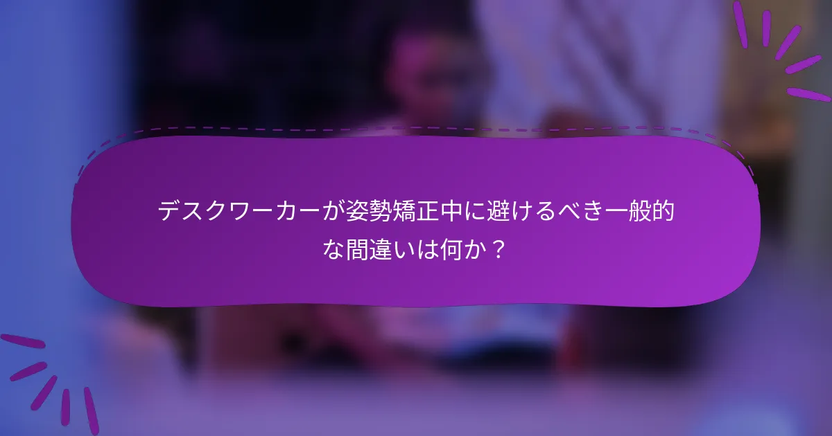 デスクワーカーが姿勢矯正中に避けるべき一般的な間違いは何か?