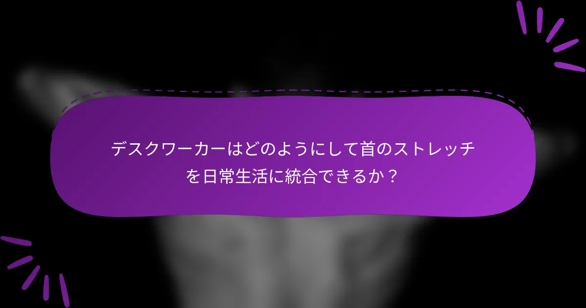 デスクワーカーはどのようにして首のストレッチを日常生活に統合できるか?
