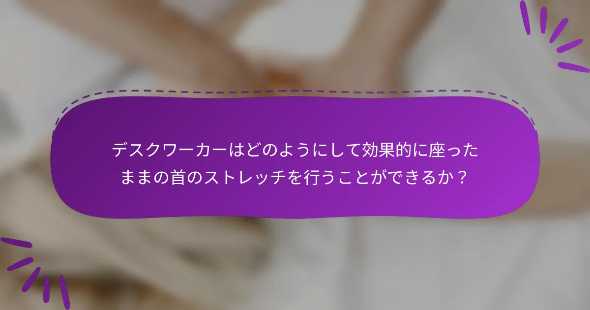 デスクワーカーはどのようにして効果的に座ったままの首のストレッチを行うことができるか?