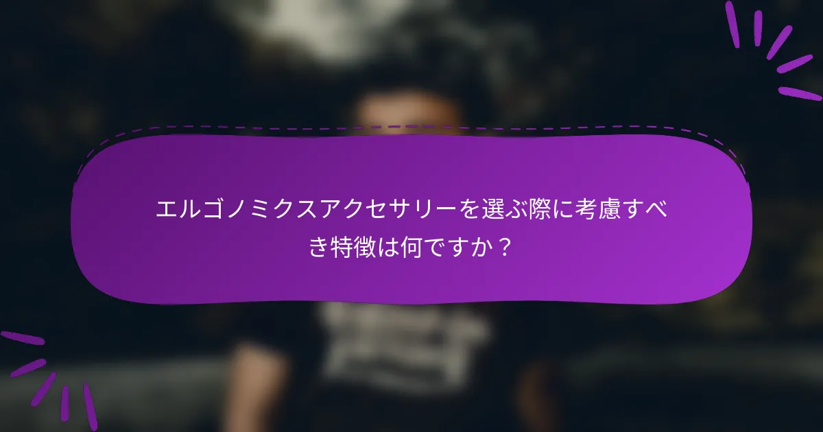 エルゴノミクスアクセサリーを選ぶ際に考慮すべき特徴は何ですか?