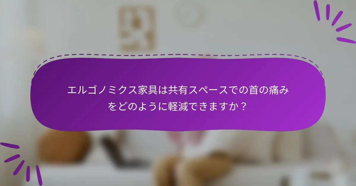 エルゴノミクス家具は共有スペースでの首の痛みをどのように軽減できますか？
