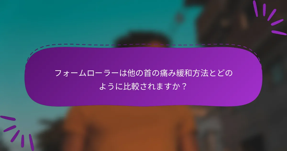 フォームローラーは他の首の痛み緩和方法とどのように比較されますか?