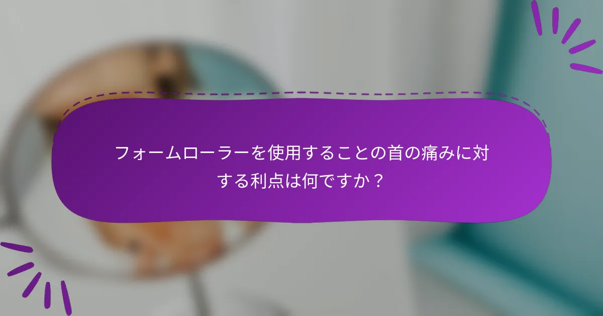 フォームローラーを使用することの首の痛みに対する利点は何ですか?