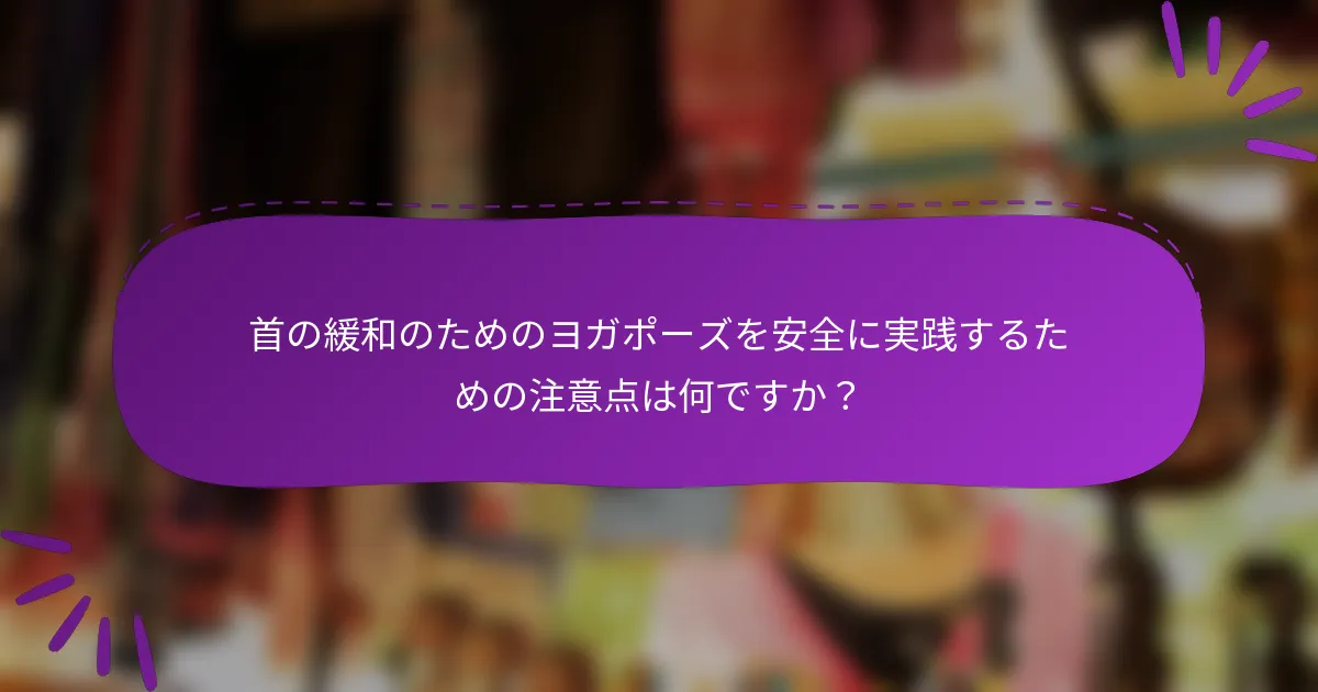 首の緩和のためのヨガポーズを安全に実践するための注意点は何ですか？