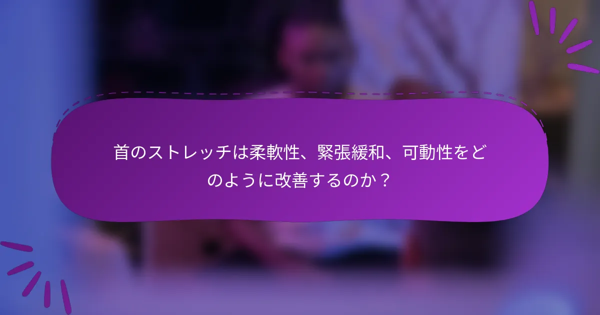 首のストレッチは柔軟性、緊張緩和、可動性をどのように改善するのか？