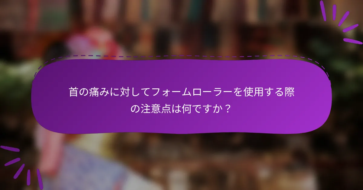 首の痛みに対してフォームローラーを使用する際の注意点は何ですか?