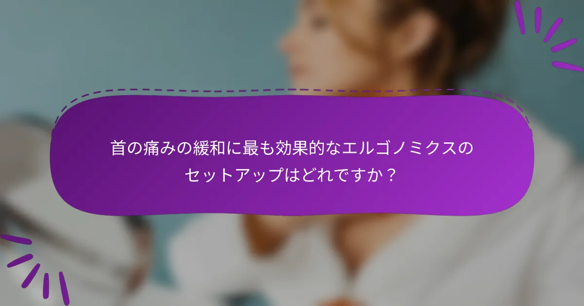 首の痛みの緩和に最も効果的なエルゴノミクスのセットアップはどれですか?