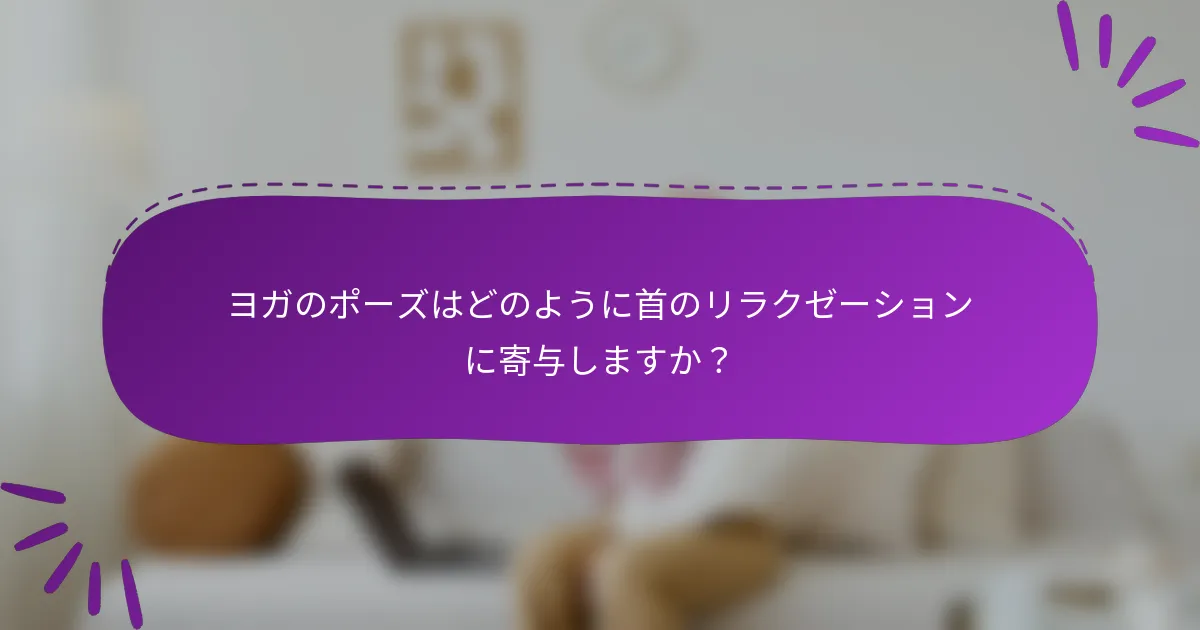 ヨガのポーズはどのように首のリラクゼーションに寄与しますか？