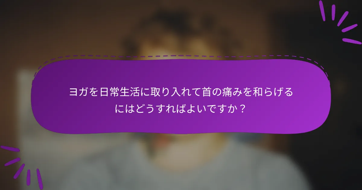 ヨガを日常生活に取り入れて首の痛みを和らげるにはどうすればよいですか？