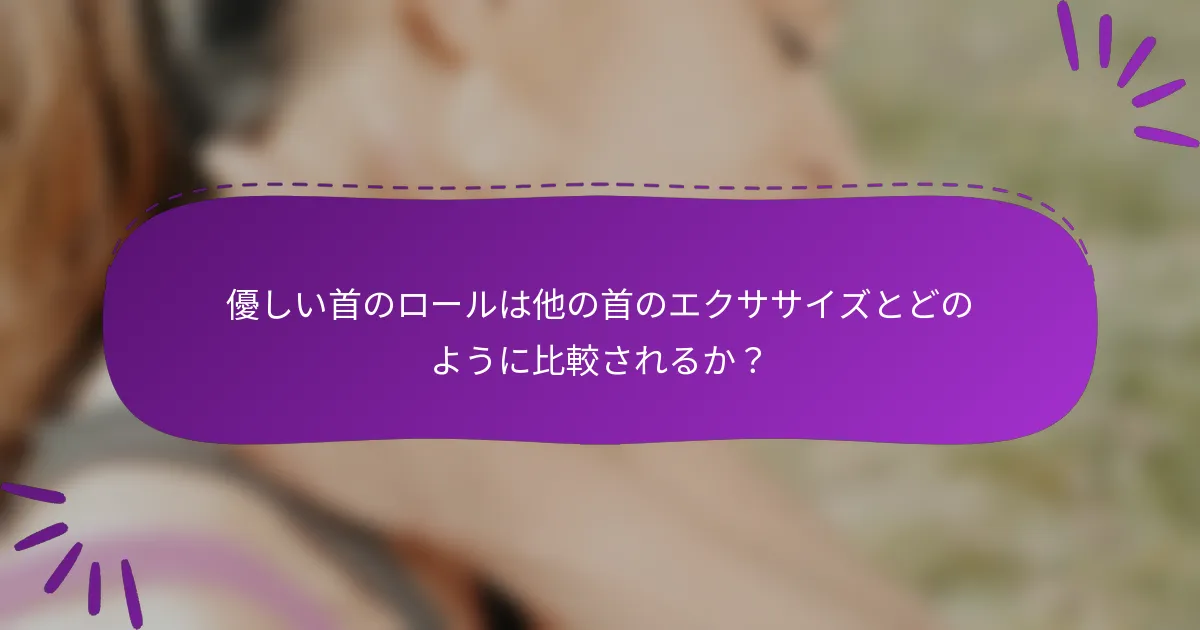 優しい首のロールは他の首のエクササイズとどのように比較されるか？